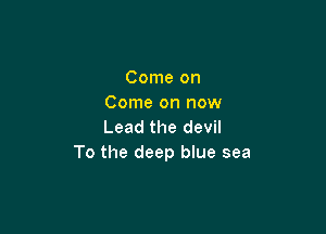 Come on
Come on now

Lead the devil
To the deep blue sea