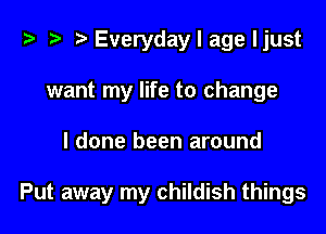 i? t? r) Everyday I age ljust
want my life to change

I done been around

Put away my childish things