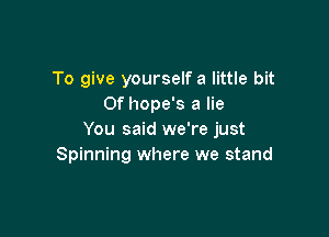 To give yourself a little bit
Of hope's a lie

You said we're just
Spinning where we stand