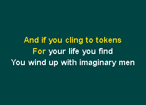 And if you cling to tokens
For your life you find

You wind up with imaginary men