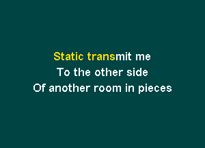Static transmit me
To the other side

Of another room in pieces