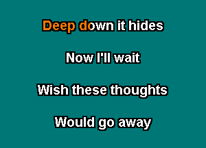 Deep down it hides

Now I'll wait

Wish these thoughts

Would go away