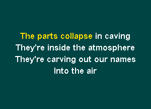 The parts collapse in caving
They're inside the atmosphere

They're carving out our names
Into the air