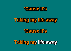 'Cause it's
Taking my life away

'Cause it's

Taking my life away