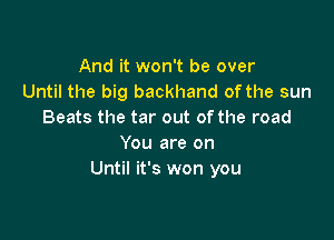 And it won't be over
Until the big backhand of the sun
Beats the tar out of the road

You are on
Until it's won you