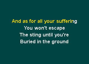 And as for all your suffering
You won't escape

The sting until you're
Buried in the ground