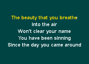 The beauty that you breathe
Into the air
Won't clear your name

You have been sinning
Since the day you came around
