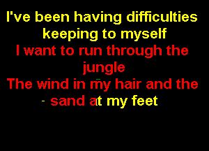 I've been having difficulties
keeping to myself
I want to run through the
jungle
The wind in my hair and the
- sand at my feet