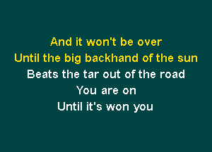 And it won't be over
Until the big backhand of the sun
Beats the tar out of the road

You are on
Until it's won you