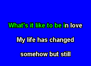 What's it like to be in love

My life has changed

somehow but still