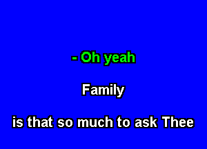 - Oh yeah

Family

is that so much to ask Thee