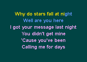 Why do stars fall at night
Well are you here
I got your message last night

You didn't get mine
'Cause you've been
Calling me for days