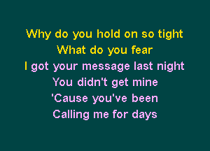 Why do you hold on so tight
What do you fear
I got your message last night

You didn't get mine
'Cause you've been
Calling me for days