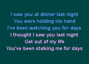 I saw you at dinner last night
You were holding his hand
I've been watching you for days
I thought I saw you last night
Get out of my life
You've been stalking me for days