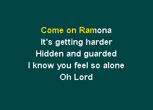 Come on Ramona
It's getting harder
Hidden and guarded

I know you feel so alone
Oh Lord