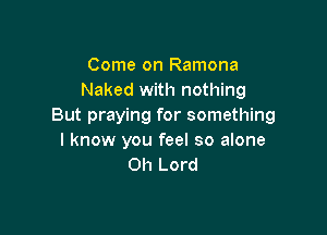 Come on Ramona
Naked with nothing
But praying for something

I know you feel so alone
Oh Lord