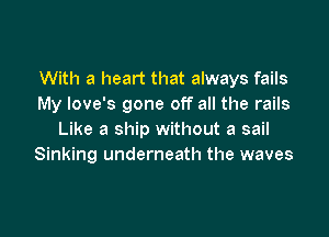 With a heart that always fails
My love's gone off all the rails

Like a ship without a sail
Sinking underneath the waves