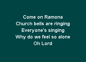 Come on Ramona
Church bells are ringing
Everyone's singing

Why do we feel so alone
Oh Lord