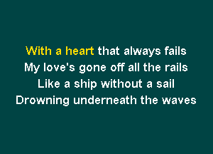 With a heart that always fails
My love's gone off all the rails

Like a ship without a sail
Drowning underneath the waves