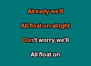 Already we'll

All float on alright

Don't worry we'll

All float on