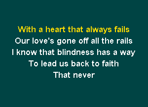 With a heart that always fails
Our love's gone off all the rails
I know that blindness has a way

To lead us back to faith
That never