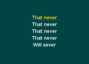 Thatnever
Thatnever
That never

That never
Will sever