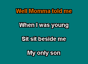 Well Momma told me

When I was young

Sit sit beside me

My only son