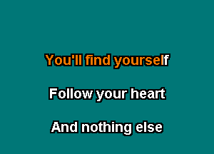 You'll find yourself

Follow your heart

And nothing else