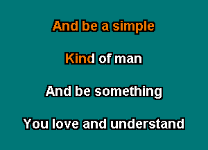 And be a simple

Kind of man
And be something

You love and understand