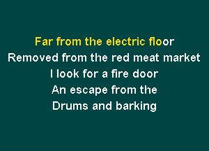 Far from the electric floor
Removed from the red meat market
I look for a fire door

An escape from the
Drums and barking