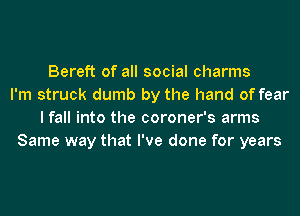 Bereft of all social charms
I'm struck dumb by the hand of fear
I fall into the coroner's arms
Same way that I've done for years