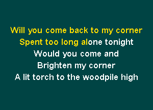 Will you come back to my corner
Spent too long alone tonight
Would you come and

Brighten my corner
A lit torch to the woodpile high