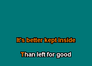 It's better kept inside

Than left for good