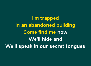 I'm trapped
In an abandoned building
Come find me now

We'll hide and
We'll speak in our secret tongues