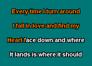 Every time I turn around
I fall in love and find my
Heart face down and where

It lands is where it should