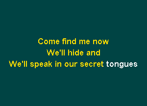 Come find me now
We'll hide and

We'll speak in our secret tongues
