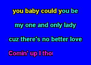 you baby could you be

my one and only lady

You got me thinkin' 'bout