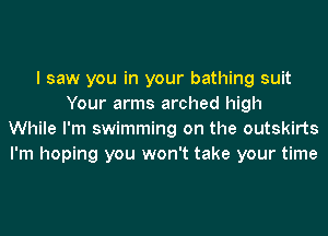 I saw you in your bathing suit
Your arms arched high
While I'm swimming on the outskirts
I'm hoping you won't take your time