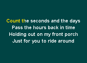 Count the seconds and the days
Pass the hours back in time

Holding out on my front porch
Just for you to ride around