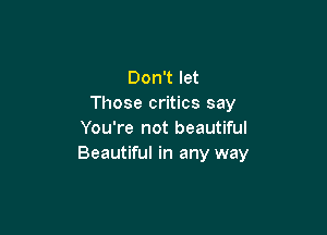 Don't let
Those critics say

You're not beautiful
Beautiful in any way