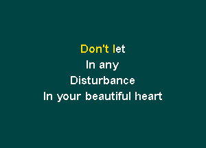 Don't let
In any

Disturbance
In your beautiful heart