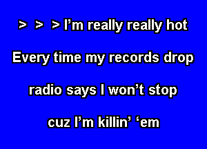 ) t. Pm really really hot

Every time my records drop

radio says I won,t stop

cuz Pm killina em