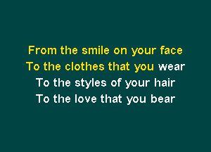 From the smile on your face
To the clothes that you wear

To the styles of your hair
To the love that you bear