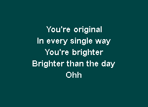 You're original
In every single way
You're brighter

Brighter than the day
Ohh