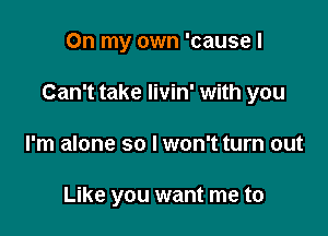 On my own 'cause I

Can't take livin' with you

I'm alone so I won't turn out

Like you want me to