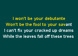 I won't be your debutante
Won't be the fool to your savant
I can't fix your cracked up dreams
While the leaves fall off these trees