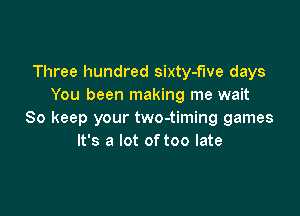 Three hundred sixty-flve days
You been making me wait

So keep your two-timing games
It's a lot of too late