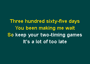 Three hundred sixty-flve days
You been making me wait

So keep your two-timing games
It's a lot of too late