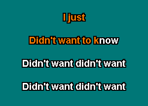 I just

Didn't want to know

Didn't want didn't want

Didn't want didn't want