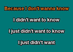 Because I don't wanna know
I didn't want to know

Ijust didn't want to know

Ijust didn't want